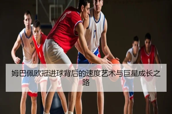 姆巴佩欧冠进球背后的速度艺术与巨星成长之路