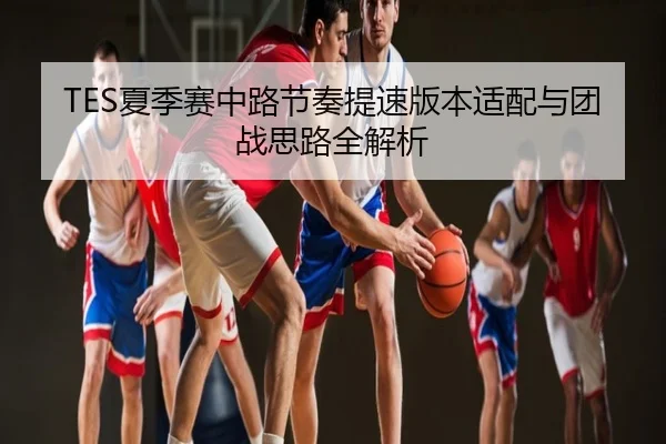 TES夏季赛中路节奏提速版本适配与团战思路全解析