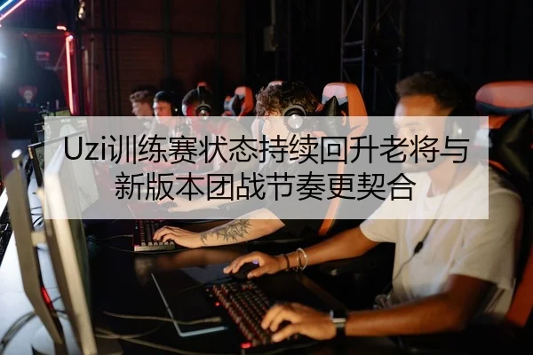 Uzi训练赛状态持续回升老将与新版本团战节奏更契合