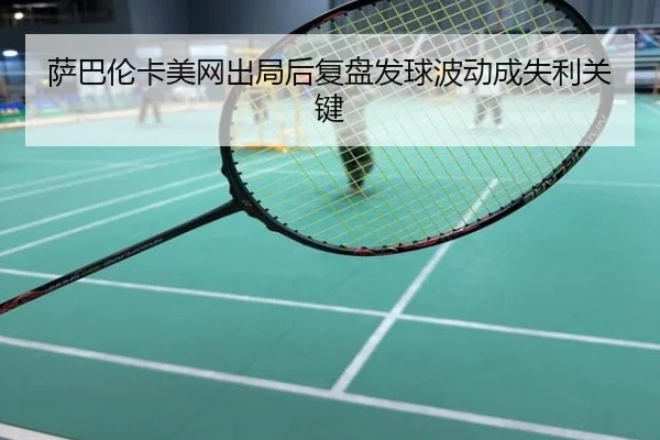 萨巴伦卡美网出局后复盘发球波动成失利关键